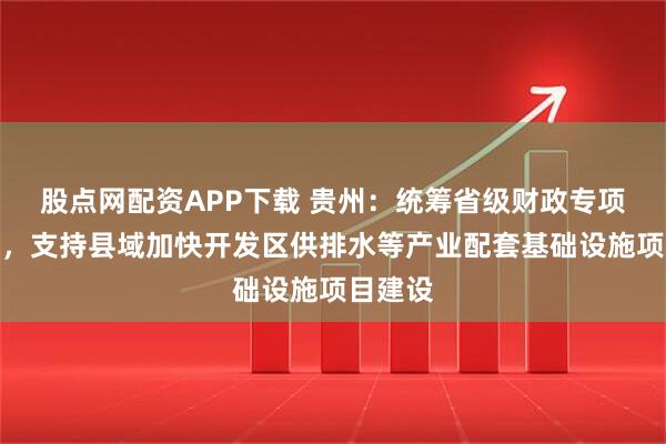 股点网配资APP下载 贵州：统筹省级财政专项资金等，支持县域加快开发区供排水等产业配套基础设施项目建设
