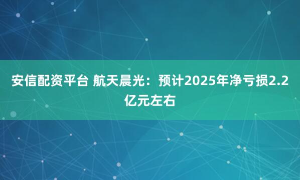 安信配资平台 航天晨光：预计2025年净亏损2.2亿元左右