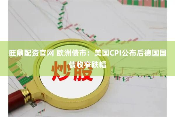 旺鼎配资官网 欧洲债市：美国CPI公布后德国国债收窄跌幅