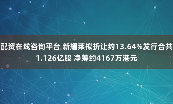 配资在线咨询平台 新耀莱拟折让约13.64%发行合共1.126亿股 净筹约4167万港元