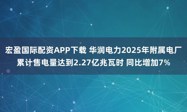 宏盈国际配资APP下载 华润电力2025年附属电厂累计售电量达到2.27亿兆瓦时 同比增加7%