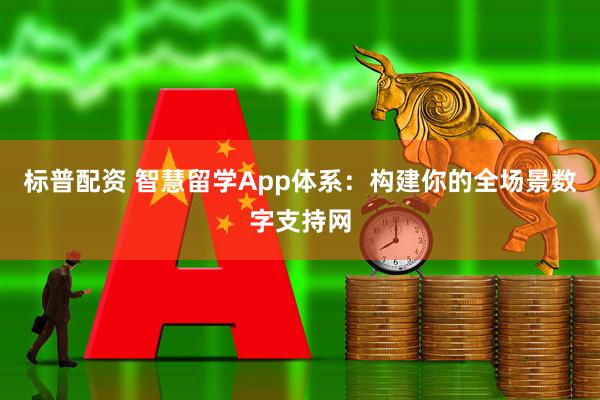 标普配资 智慧留学App体系：构建你的全场景数字支持网