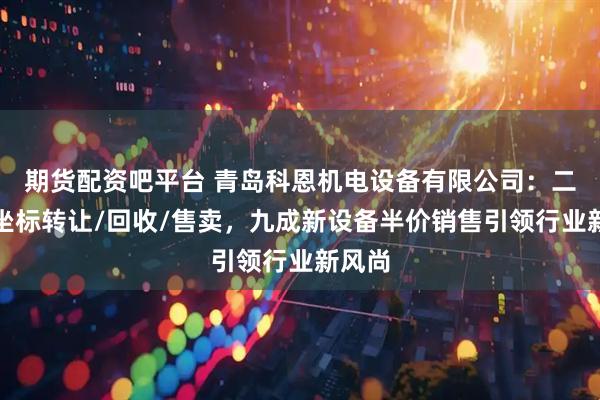 期货配资吧平台 青岛科恩机电设备有限公司：二手三坐标转让/回收/售卖，九成新设备半价销售引领行业新风尚
