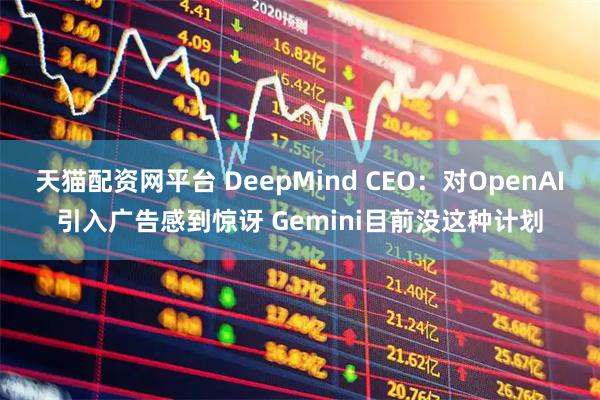 天猫配资网平台 DeepMind CEO：对OpenAI引入广告感到惊讶 Gemini目前没这种计划