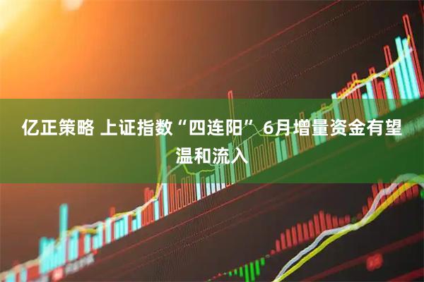 亿正策略 上证指数“四连阳” 6月增量资金有望温和流入