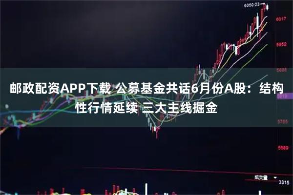 邮政配资APP下载 公募基金共话6月份A股：结构性行情延续 三大主线掘金