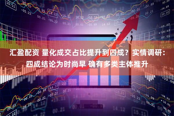 汇盈配资 量化成交占比提升到四成？实情调研：四成结论为时尚早 确有多类主体推升