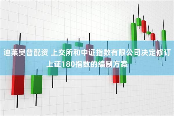 迪莱奥普配资 上交所和中证指数有限公司决定修订上证180指数的编制方案