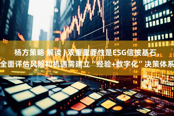 杨方策略 解读 | 双重重要性是ESG信披基石，全面评估风险和机遇需建立“经验+数字化”决策体系