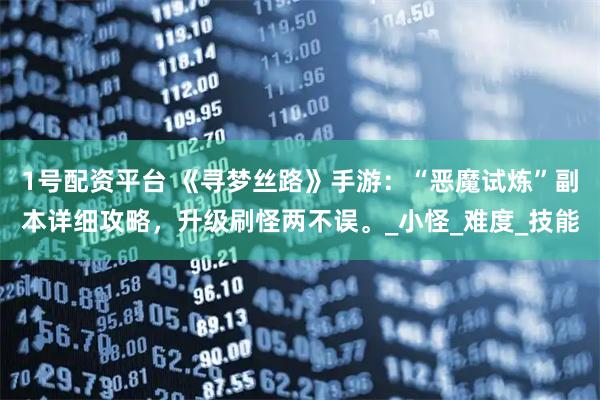 1号配资平台 《寻梦丝路》手游：“恶魔试炼”副本详细攻略，升级刷怪两不误。_小怪_难度_技能