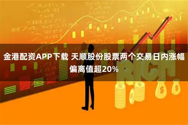 金港配资APP下载 天顺股份股票两个交易日内涨幅偏离值超20%