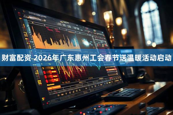 财富配资 2026年广东惠州工会春节送温暖活动启动