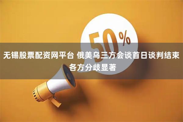 无锡股票配资网平台 俄美乌三方会谈首日谈判结束 各方分歧显著