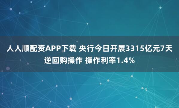 人人顺配资APP下载 央行今日开展3315亿元7天逆回购操作 操作利率1.4%