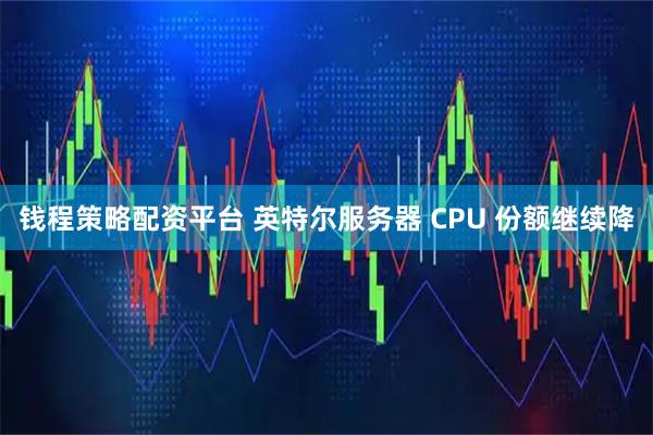 钱程策略配资平台 英特尔服务器 CPU 份额继续降