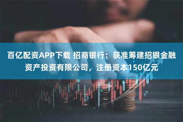 百亿配资APP下载 招商银行：获准筹建招银金融资产投资有限公司，注册资本150亿元