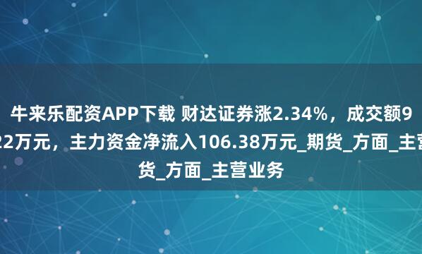 牛来乐配资APP下载 财达证券涨2.34%，成交额9450.22万元，主力资金净流入106.38万元_期货_方面_主营业务