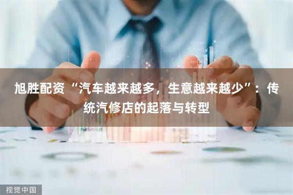 旭胜配资 “汽车越来越多，生意越来越少”：传统汽修店的起落与转型