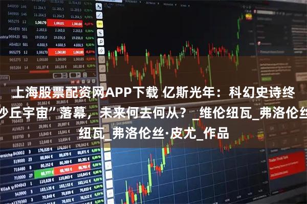 上海股票配资网APP下载 亿斯光年：科幻史诗终章揭幕，“沙丘宇宙”落幕，未来何去何从？_维伦纽瓦_弗洛伦丝·皮尤_作品
