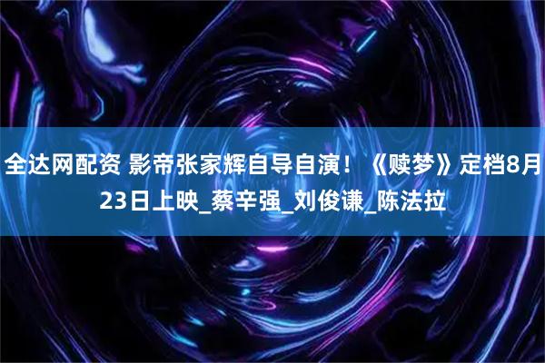 全达网配资 影帝张家辉自导自演！《赎梦》定档8月23日上映_蔡辛强_刘俊谦_陈法拉