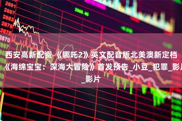 西安高新配资 《哪吒2》英文配音版北美澳新定档；《海绵宝宝：深海大冒险》首发预告_小豆_犯罪_影片