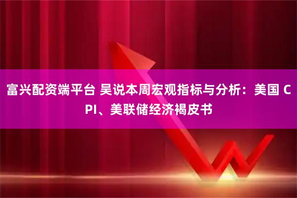 富兴配资端平台 吴说本周宏观指标与分析：美国 CPI、美联储经济褐皮书