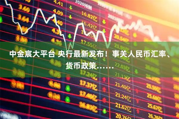中金宸大平台 央行最新发布！事关人民币汇率、货币政策……