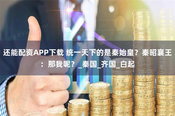 还能配资APP下载 统一天下的是秦始皇？秦昭襄王：那我呢？_秦国_齐国_白起