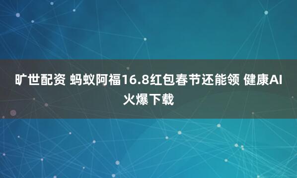旷世配资 蚂蚁阿福16.8红包春节还能领 健康AI火爆下载