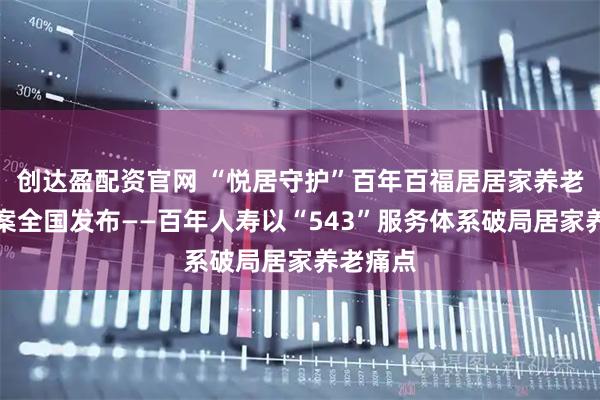 创达盈配资官网 “悦居守护”百年百福居居家养老解决方案全国发布——百年人寿以“543”服务体系破局居家养老痛点