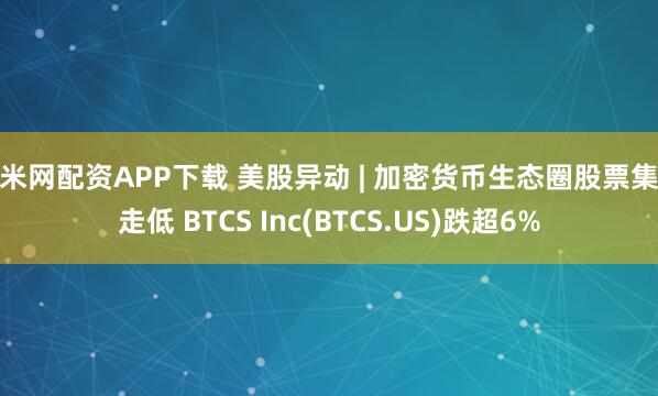 股米网配资APP下载 美股异动 | 加密货币生态圈股票集体走低 BTCS Inc(BTCS.US)跌超6%