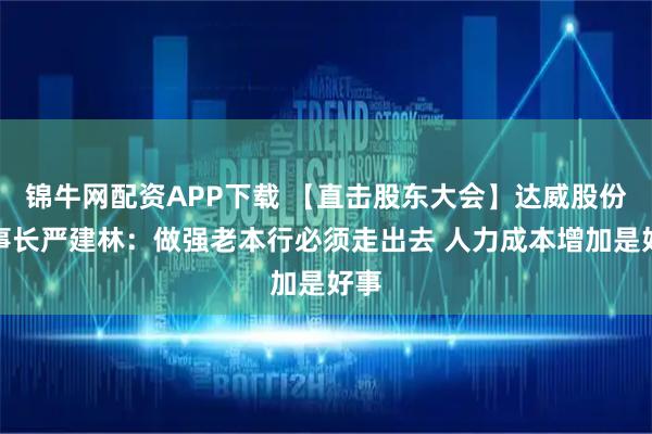 锦牛网配资APP下载 【直击股东大会】达威股份董事长严建林：做强老本行必须走出去 人力成本增加是好事