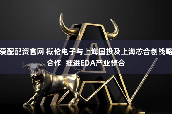 爱配配资官网 概伦电子与上海国投及上海芯合创战略合作 推进EDA产业整合