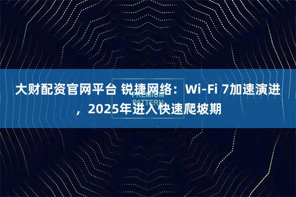 大财配资官网平台 锐捷网络：Wi-Fi 7加速演进，2025年进入快速爬坡期