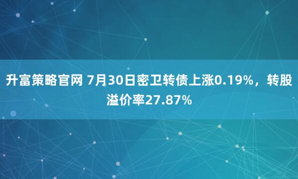 升富策略官网 7月30日密卫转债上涨0.19%，转股溢价率27.87%