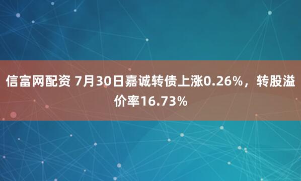 信富网配资 7月30日嘉诚转债上涨0.26%,转股溢价率16.73%