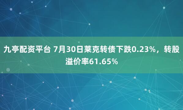 九亭配资平台 7月30日莱克转债下跌0.23%，转股溢价率61.65%