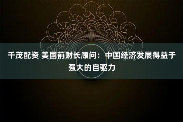 千茂配资 美国前财长顾问：中国经济发展得益于强大的自驱力