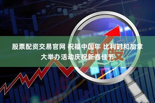 股票配资交易官网 祝福中国年 比利时和加拿大举办活动庆祝新春佳节