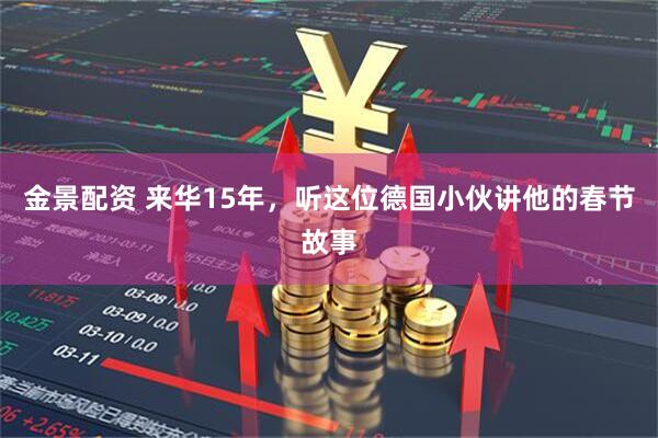 金景配资 来华15年，听这位德国小伙讲他的春节故事