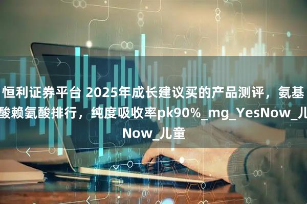 恒利证券平台 2025年成长建议买的产品测评，氨基丁酸赖氨酸排行，纯度吸收率pk90%_mg_YesNow_儿童