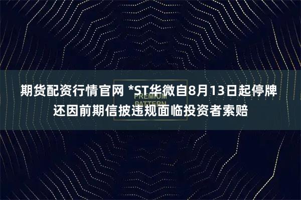 期货配资行情官网 *ST华微自8月13日起停牌 还因前期信披违规面临投资者索赔