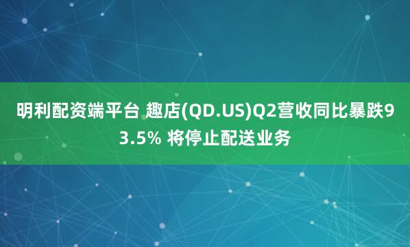 明利配资端平台 趣店(QD.US)Q2营收同比暴跌93.5% 将停止配送业务