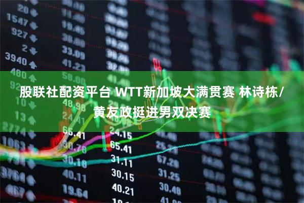 股联社配资平台 WTT新加坡大满贯赛 林诗栋/黄友政挺进男双决赛