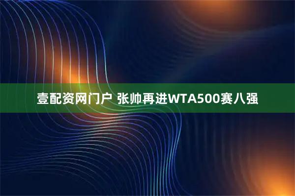 壹配资网门户 张帅再进WTA500赛八强