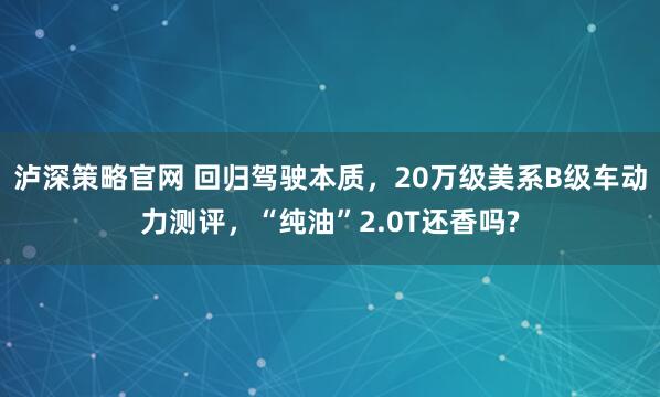 泸深策略官网 回归驾驶本质，20万级美系B级车动力测评，“纯油”2.0T还香吗?