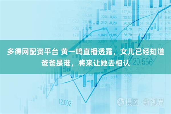 多得网配资平台 黄一鸣直播透露，女儿已经知道爸爸是谁，将来让她去相认