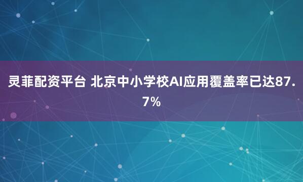 灵菲配资平台 北京中小学校AI应用覆盖率已达87.7%