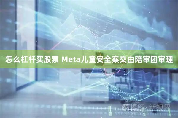 怎么杠杆买股票 Meta儿童安全案交由陪审团审理