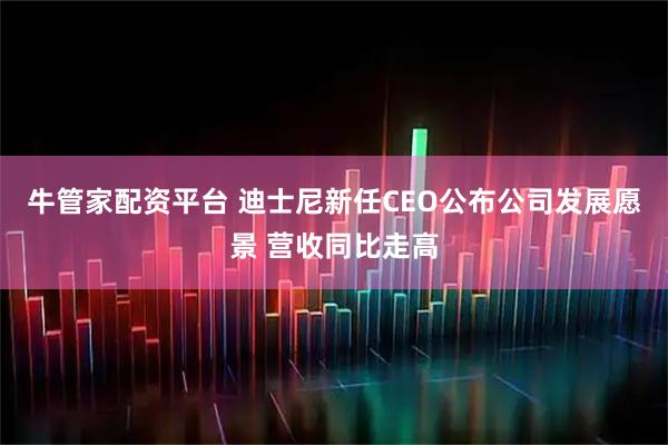 牛管家配资平台 迪士尼新任CEO公布公司发展愿景 营收同比走高